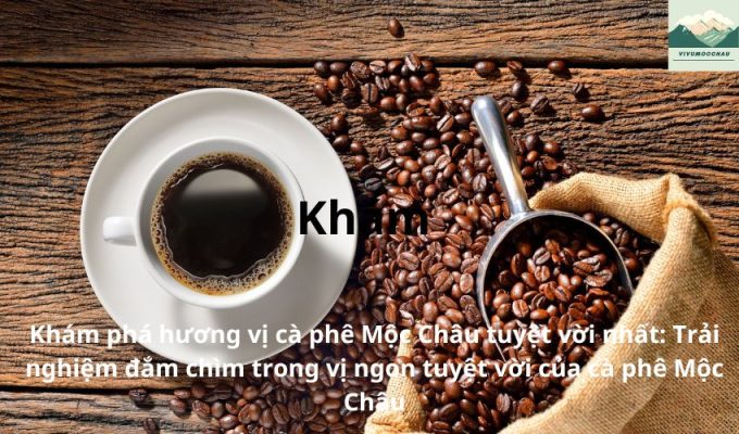 Khám phá hương vị cà phê Mộc Châu tuyệt vời nhất: Trải nghiệm đắm chìm trong vị ngon tuyệt vời của cà phê Mộc Châu