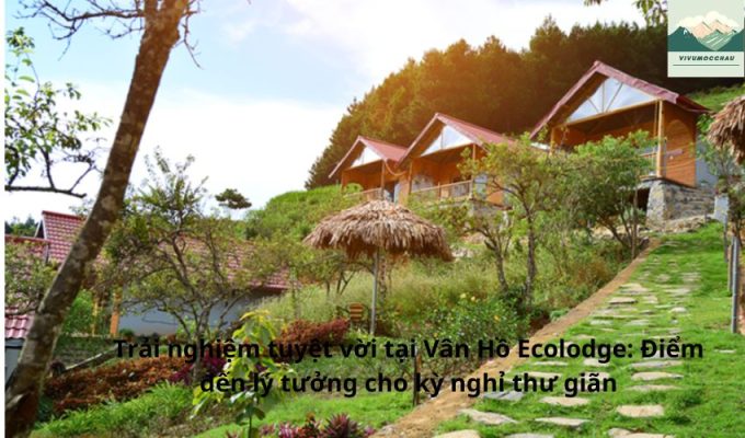 Trải nghiệm tuyệt vời tại Vân Hồ Ecolodge: Điểm đến lý tưởng cho kỳ nghỉ thư giãn